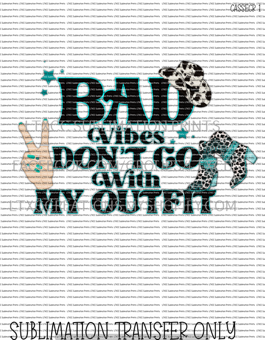 BAD VIBES DON'T GO WITH MY OUTFIT -  SUBLIMATION PRINT TRANSFER