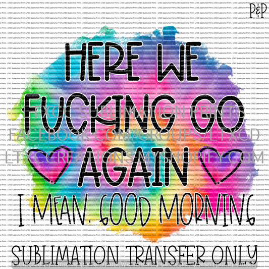 HERE WE FUC*ING GO AGAIN - I MEAN, GOOD MORNING SUBLIMATION PRINT TRANSFER