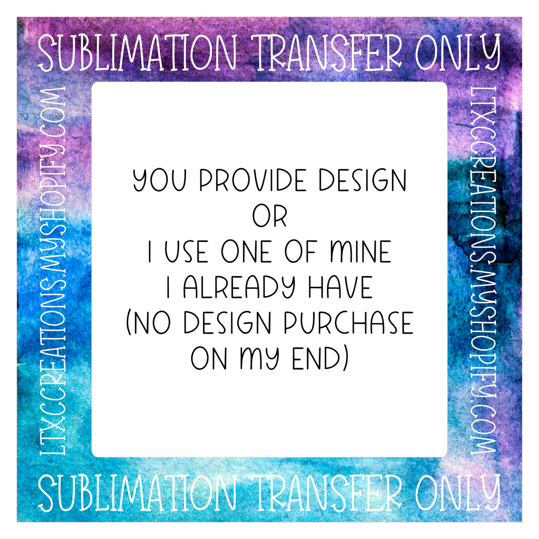 SINGLE CUSTOM - SUBLIMATION PRINT TRANSFER (YOU provide design OR I use one I have already) CSP